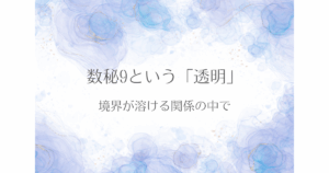 数秘9は境界が曖昧になりやすく、人の人生と自分の人生が溶け合うような関係性を生みやすい。その特徴と実体験を通して、透明な関わり方の本質を解説した記事。